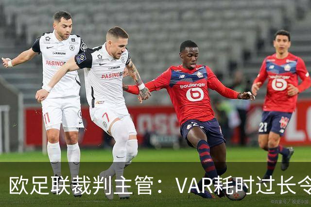 欧足联裁判主管：VAR耗时过长令人担忧，我们非常不满于当前的使用方式